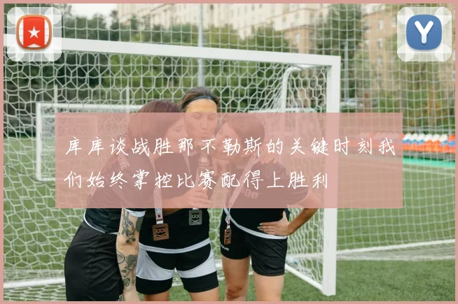 库库谈战胜那不勒斯的关键时刻我们始终掌控比赛配得上胜利