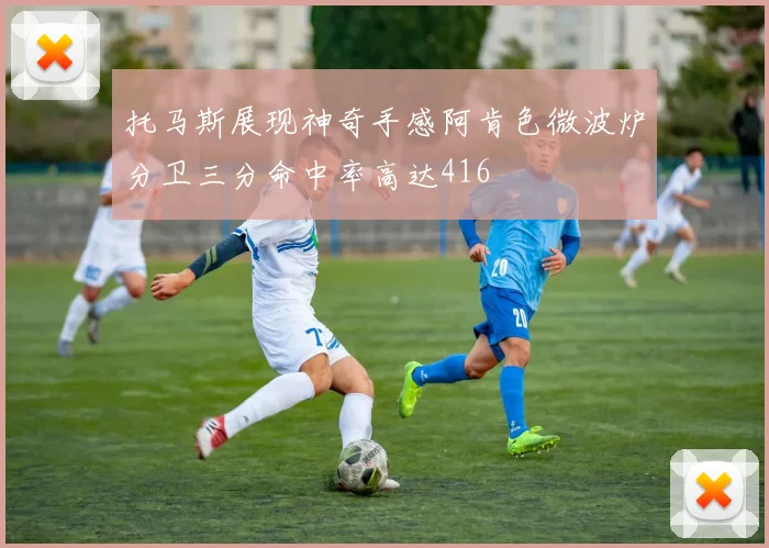 托马斯展现神奇手感阿肯色微波炉分卫三分命中率高达416