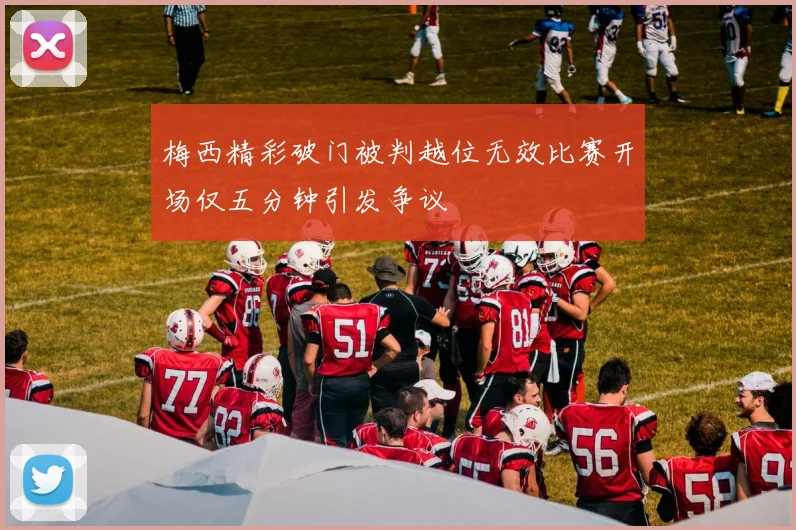 梅西精彩破门被判越位无效比赛开场仅五分钟引发争议
