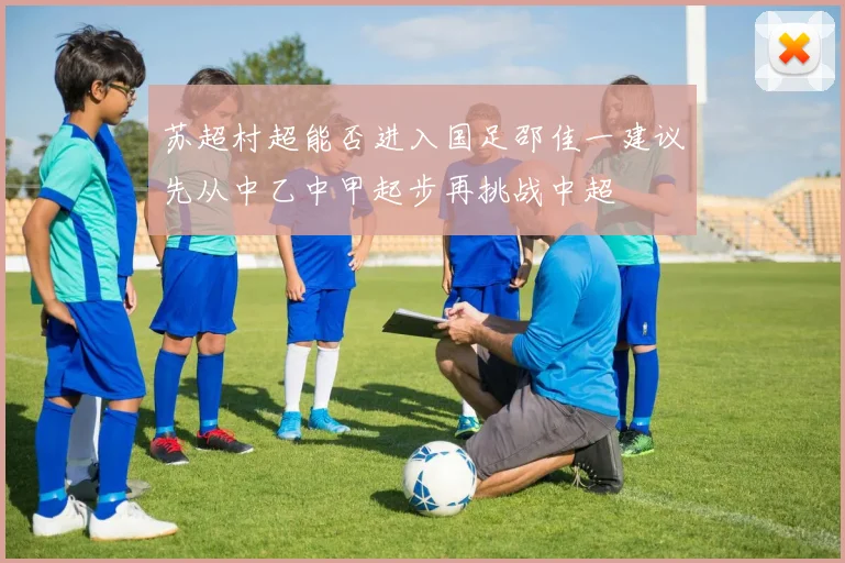 苏超村超能否进入国足邵佳一建议先从中乙中甲起步再挑战中超