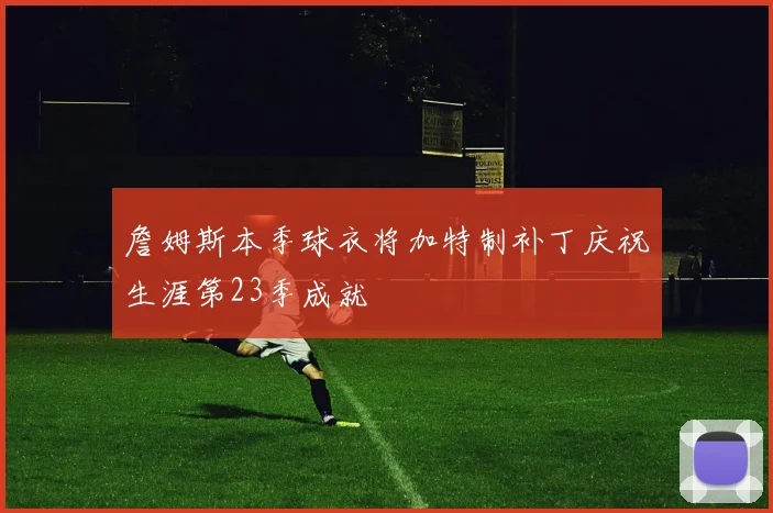 詹姆斯本季球衣将加特制补丁庆祝生涯第23季成就