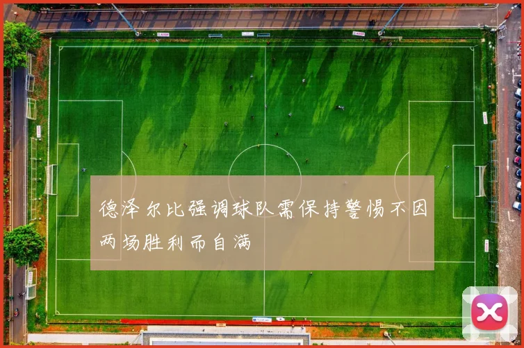 德泽尔比强调球队需保持警惕不因两场胜利而自满