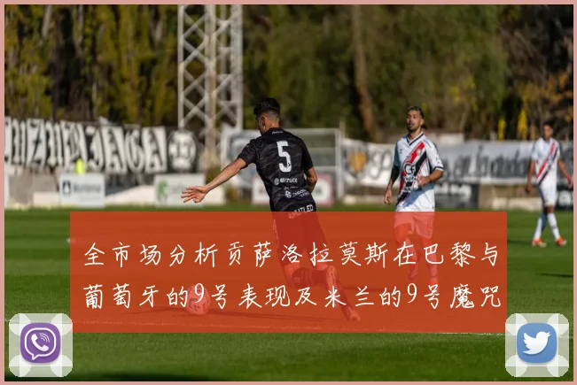 全市场分析贡萨洛拉莫斯在巴黎与葡萄牙的9号表现及米兰的9号魔咒影响