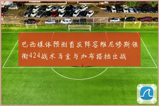 巴西媒体预测首发阵容维尼修斯领衔424战术马金与加布搭档出战