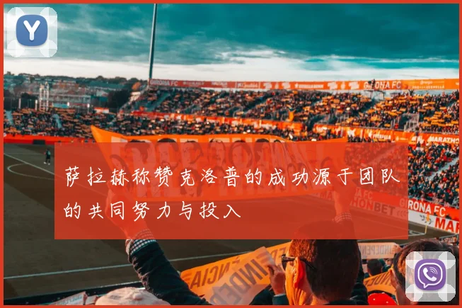 萨拉赫称赞克洛普的成功源于团队的共同努力与投入