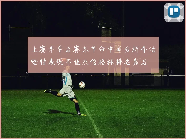 上赛季季后赛末节命中率分析乔治哈特表现不佳杰伦格林排名靠后