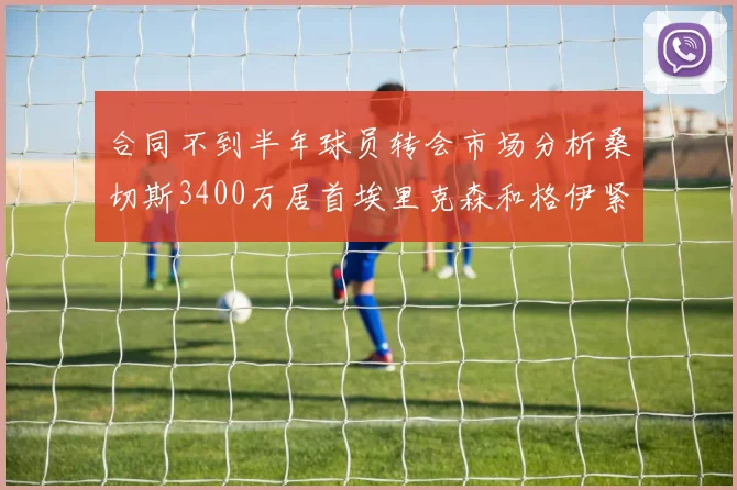 合同不到半年球员转会市场分析桑切斯3400万居首埃里克森和格伊紧随其后