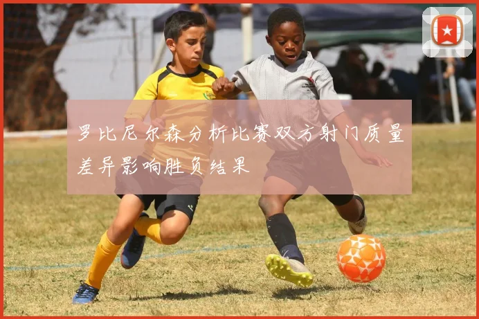 罗比尼尔森分析比赛双方射门质量差异影响胜负结果