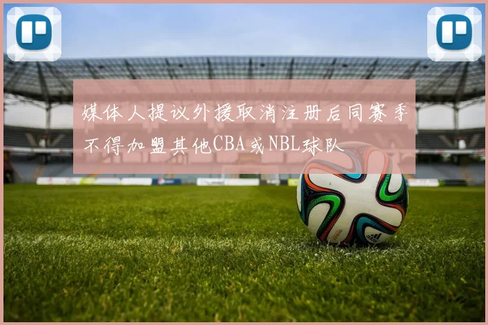 媒体人提议外援取消注册后同赛季不得加盟其他CBA或NBL球队