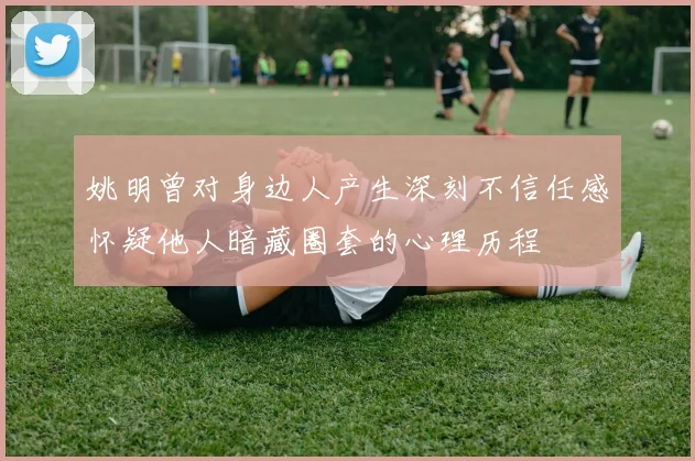 姚明曾对身边人产生深刻不信任感怀疑他人暗藏圈套的心理历程