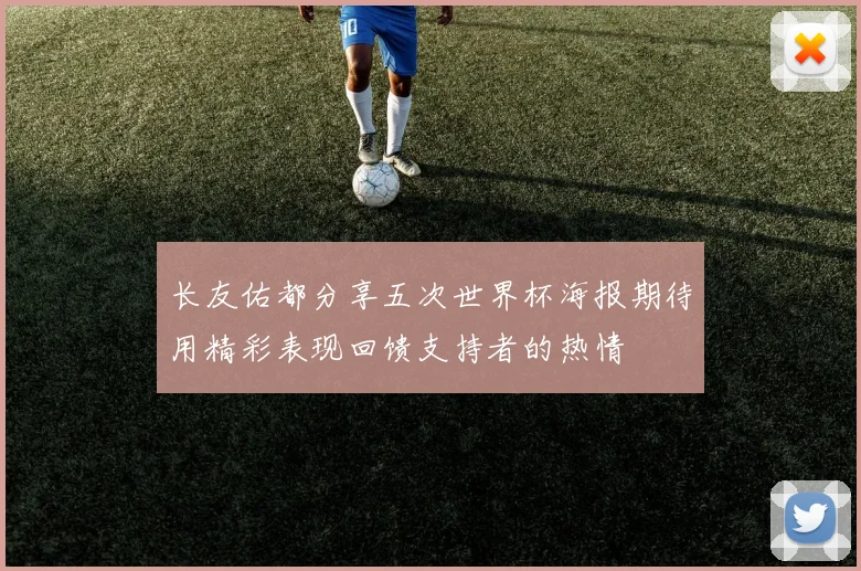 长友佑都分享五次世界杯海报期待用精彩表现回馈支持者的热情