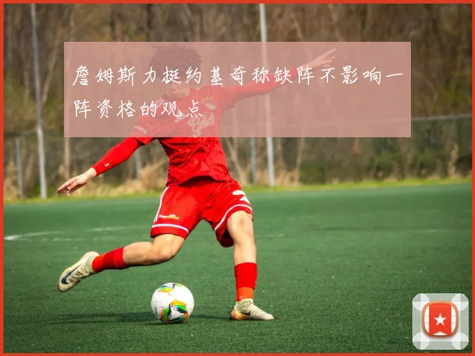 詹姆斯力挺约基奇称缺阵不影响一阵资格的观点
