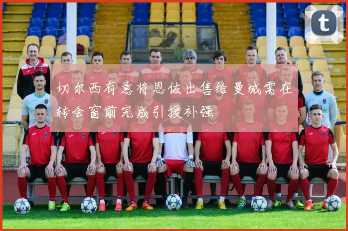 切尔西有意将恩佐出售给曼城需在转会窗前完成引援补强
