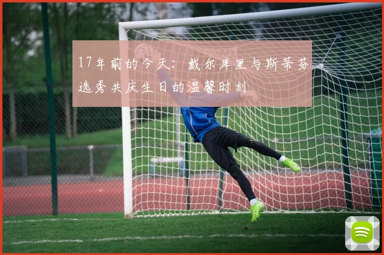 17年前的今天：戴尔库里与斯蒂芬选秀共庆生日的温馨时刻