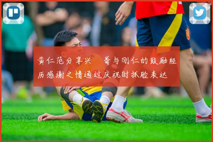 黄仁范分享兴慜哥与刚仁的鼓励经历感谢之情通过庆祝时抓脸表达