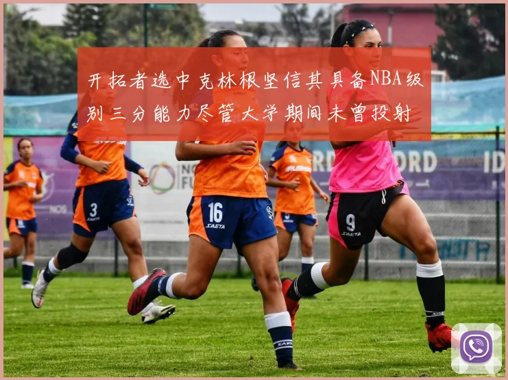 开拓者选中克林根坚信其具备NBA级别三分能力尽管大学期间未曾投射