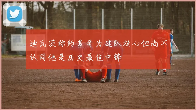 迪瓦茨称约基奇为建队核心但尚不认同他是历史最佳中锋