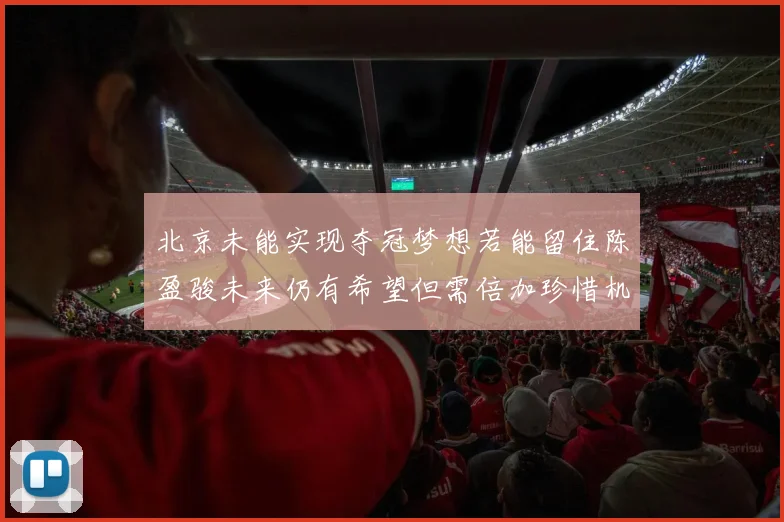 北京未能实现夺冠梦想若能留住陈盈骏未来仍有希望但需倍加珍惜机会