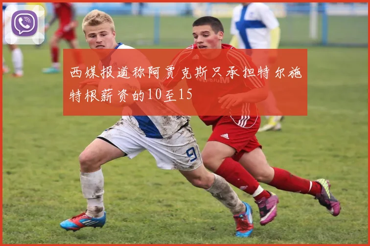 西媒报道称阿贾克斯只承担特尔施特根薪资的10至15