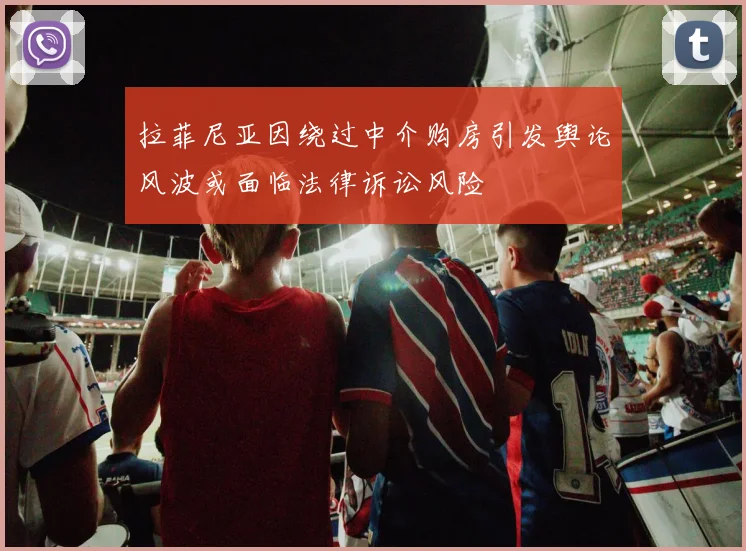 拉菲尼亚因绕过中介购房引发舆论风波或面临法律诉讼风险