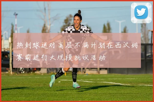 热刺球迷对高层不满计划在西汉姆赛前进行大规模抗议活动
