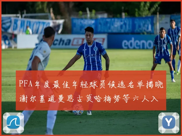 PFA年度最佳年轻球员候选名单揭晓谢尔基道曼恩古莫哈梅努等六人入围