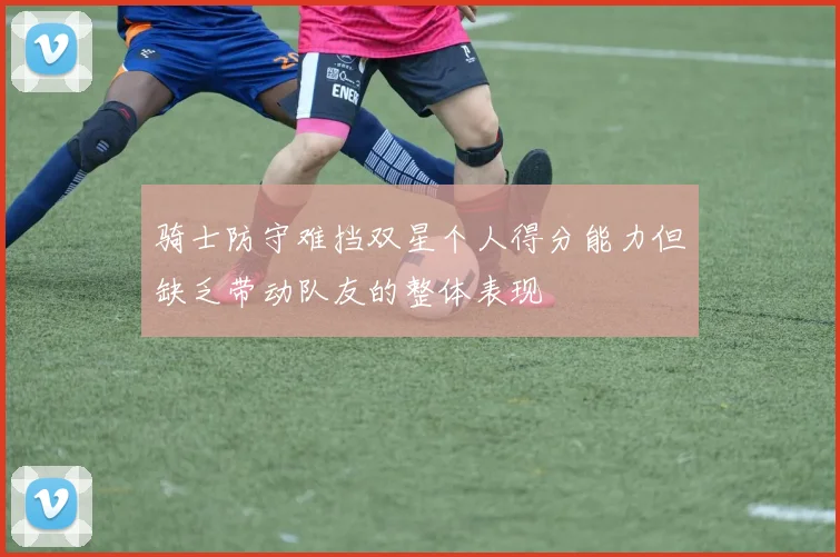 骑士防守难挡双星个人得分能力但缺乏带动队友的整体表现