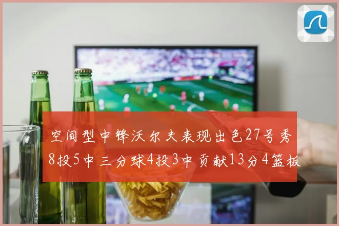 空间型中锋沃尔夫表现出色27号秀8投5中三分球4投3中贡献13分4篮板4助攻
