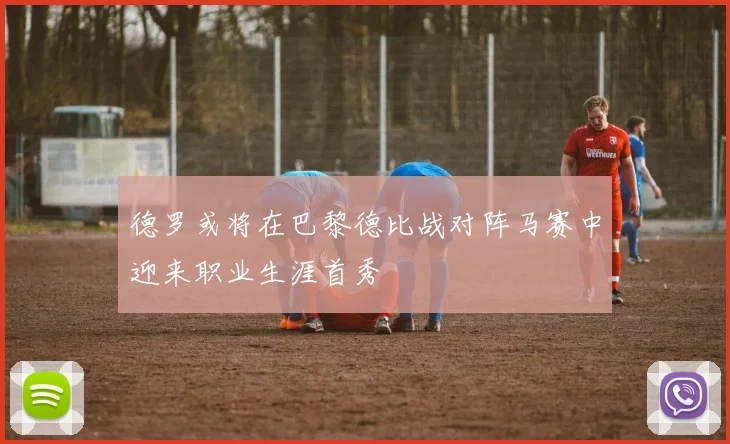 德罗或将在巴黎德比战对阵马赛中迎来职业生涯首秀