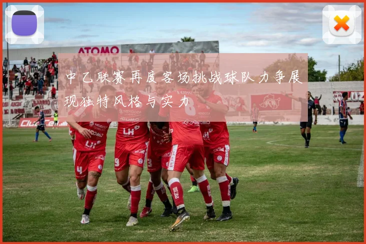 中乙联赛再度客场挑战球队力争展现独特风格与实力